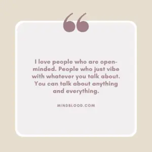 I love people who are open-minded. People who just vibe with whatever you talk about. You can talk about anything and everything