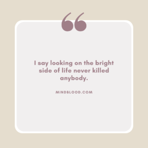 I say looking on the bright side of life never killed anybody