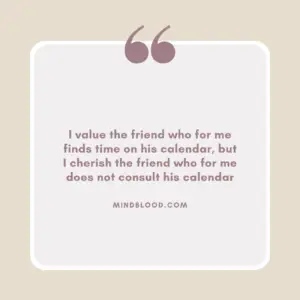 I value the friend who for me finds time on his calendar, but I cherish the friend who for me does not consult his calendar
