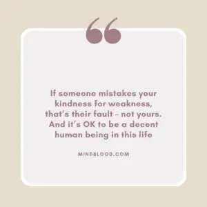 If someone mistakes your kindness for weakness, that’s their fault – not yours. And it’s OK to be a decent human being in this life