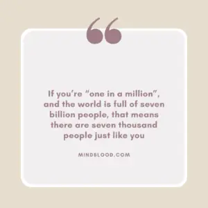 If you’re “one in a million”, and the world is full of seven billion people, that means there are seven thousand people just like you