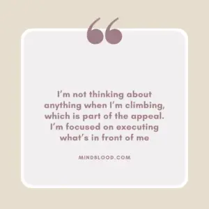 I’m not thinking about anything when I’m climbing, which is part of the appeal. I’m focused on executing what’s in front of me