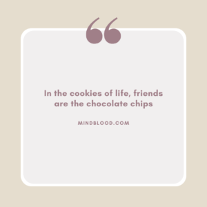 In the cookies of life, friends are the chocolate chips