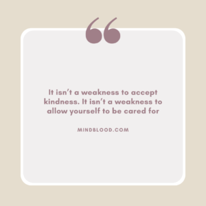 It isn’t a weakness to accept kindness. It isn’t a weakness to allow yourself to be cared for