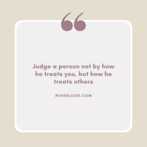 Judge a person not by how he treats you, but how he treats others
