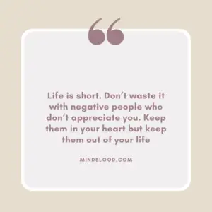 Life is short. Don’t waste it with negative people who don’t appreciate you. Keep them in your heart but keep them out of your life