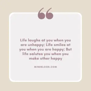 Life laughs at you when you are unhappy; Life smiles at you when you are happy; But life salutes you when you make other happy