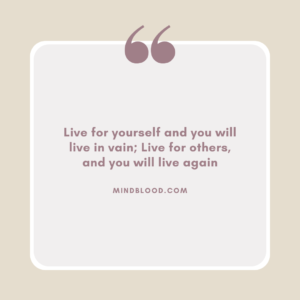 Live for yourself and you will live in vain; Live for others, and you will live again