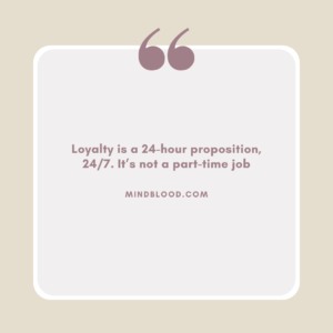 Loyalty is a 24-hour proposition, 247. It’s not a part-time job