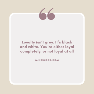 Loyalty isn’t grey. It’s black and white. You’re either loyal completely, or not loyal at all