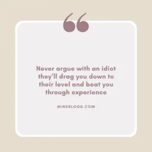 Never argue with an idiot they’ll drag you down to their level and beat you through experience
