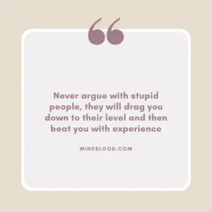 Never argue with stupid people, they will drag you down to their level and then beat you with experience