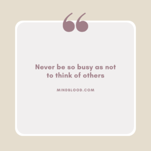 Never be so busy as not to think of others
