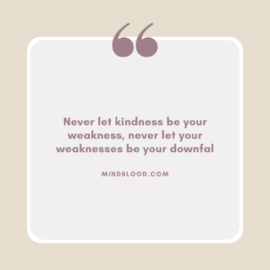 Never let kindness be your weakness, never let your weaknesses be your downfal