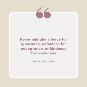 Never mistake silence for ignorance, calmness for acceptance, or kindness for weakness