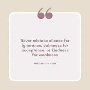 Never mistake silence for ignorance, calmness for acceptance, or kindness for weakness