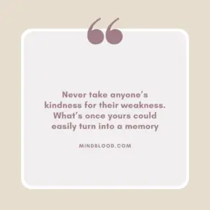 Never take anyone’s kindness for their weakness. What’s once yours could easily turn into a memory