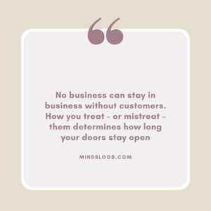 No business can stay in business without customers. How you treat – or mistreat – them determines how long your doors stay open