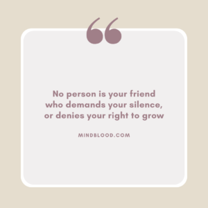 No person is your friend who demands your silence, or denies your right to grow