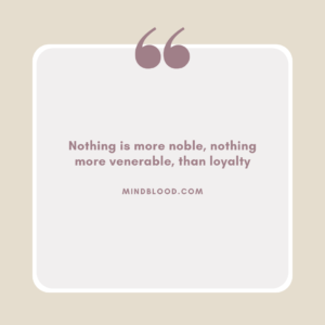 Nothing is more noble, nothing more venerable, than loyalty