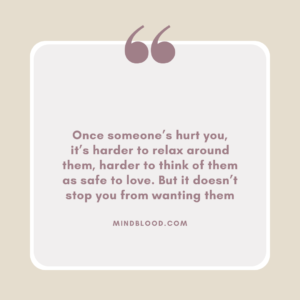Once someone’s hurt you, it’s harder to relax around them, harder to think of them as safe to love. But it doesn’t stop you from wanting them