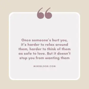 Once someone’s hurt you, it’s harder to relax around them, harder to think of them as safe to love. But it doesn’t stop you from wanting them