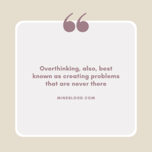 Overthinking, also, best known as creating problems that are never there