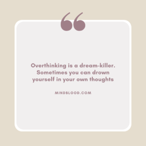 Overthinking is a dream-killer. Sometimes you can drown yourself in your own thoughts