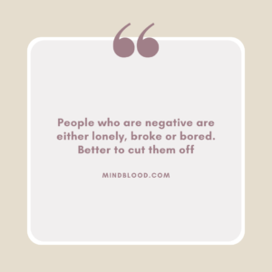 People who are negative are either lonely, broke or bored. Better to cut them off