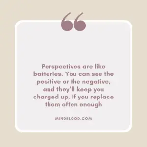 Perspectives are like batteries. You can see the positive or the negative, and they’ll keep you charged up, if you replace them often enough