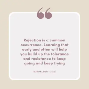 Rejection is a common occurrence. Learning that early and often will help you build up the tolerance and resistance to keep going and keep trying