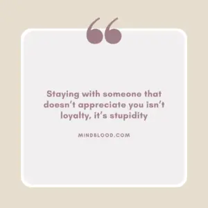 Staying with someone that doesn’t appreciate you isn’t loyalty, it’s stupidity