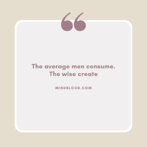 The average men consume. The wise create