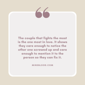 The couple that fights the most is the one most in love. It shows they care enough to notice the other one screwed up and care enough to mention it to the person so they can fix it.
