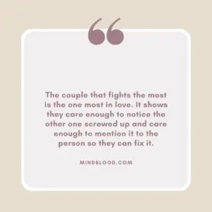 The couple that fights the most is the one most in love. It shows they care enough to notice the other one screwed up and care enough to mention it to the person so they can fix it.