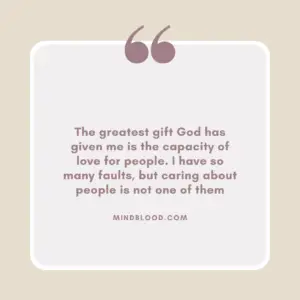 The greatest gift God has given me is the capacity of love for people. I have so many faults, but caring about people is not one of them