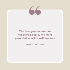 The less you respond to negative people, the more peaceful your life will become
