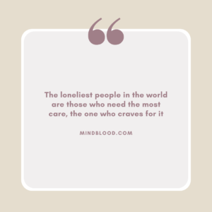 The loneliest people in the world are those who need the most care, the one who craves for it