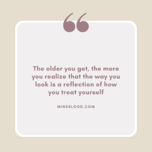 The older you get, the more you realize that the way you look is a reflection of how you treat yourself