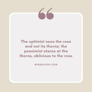 The optimist sees the rose and not its thorns; the pessimist stares at the thorns, oblivious to the rose