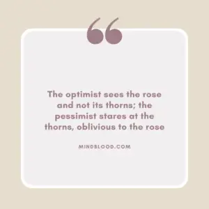 The optimist sees the rose and not its thorns; the pessimist stares at the thorns, oblivious to the rose