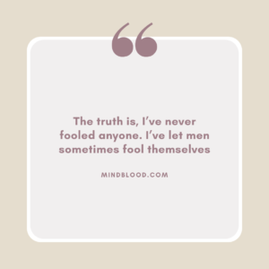 The truth is, I’ve never fooled anyone. I’ve let men sometimes fool themselves