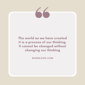 The world as we have created it is a process of our thinking. It cannot be changed without changing our thinking