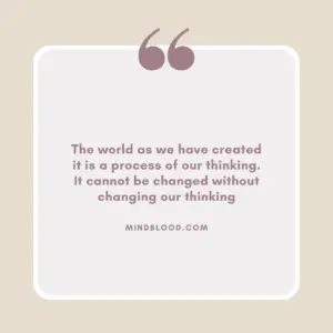 The world as we have created it is a process of our thinking. It cannot be changed without changing our thinking