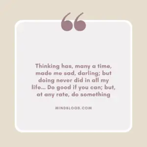 Thinking has, many a time, made me sad, darling; but doing never did in all my life… Do good if you can; but, at any rate, do something