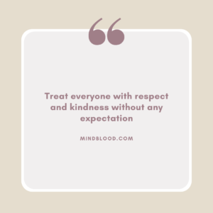 Treat everyone with respect and kindness without any expectation