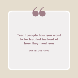 Treat people how you want to be treated instead of how they treat you