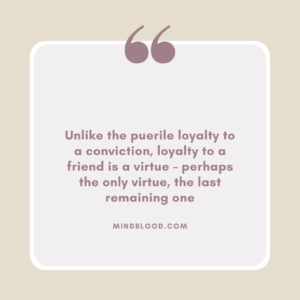 Unlike the puerile loyalty to a conviction, loyalty to a friend is a virtue – perhaps the only virtue, the last remaining one