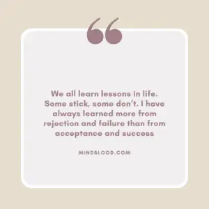 We all learn lessons in life. Some stick, some don’t. I have always learned more from rejection and failure than from acceptance and success