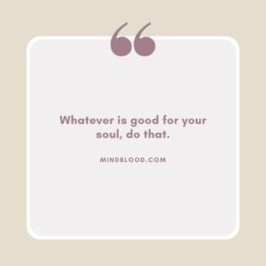 Whatever is good for your soul, do that